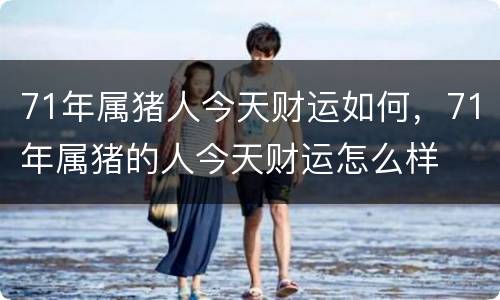 71年属猪人今天财运如何，71年属猪的人今天财运怎么样