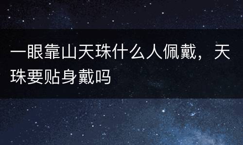 一眼靠山天珠什么人佩戴，天珠要贴身戴吗