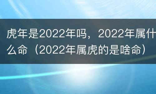 虎年是2022年吗，2022年属什么命（2022年属虎的是啥命）