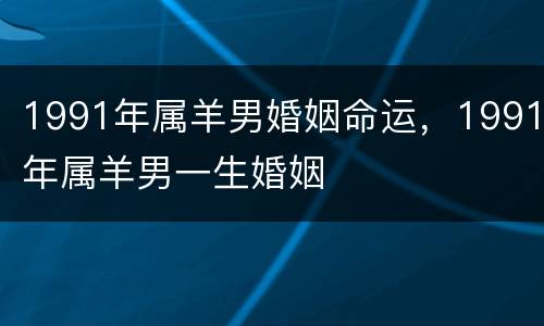 1991年属羊男婚姻命运，1991年属羊男一生婚姻