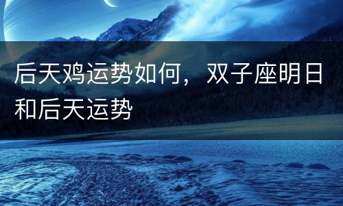 后天鸡运势如何，双子座明日和后天运势
