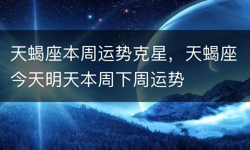天蝎座本周运势克星，天蝎座今天明天本周下周运势