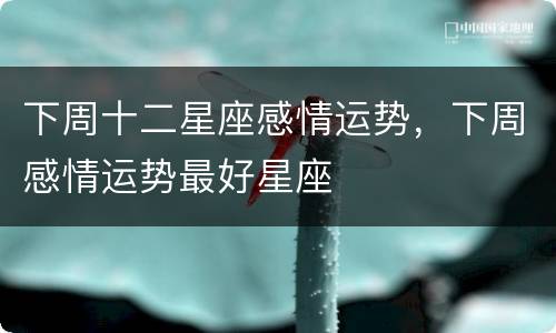 下周十二星座感情运势，下周感情运势最好星座