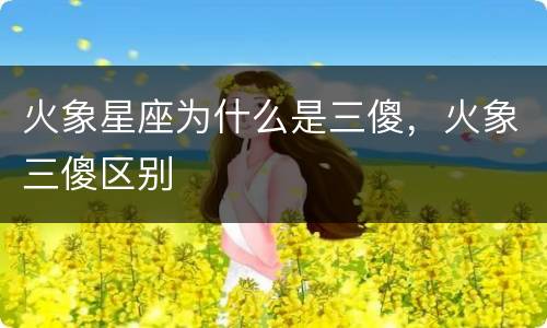 火象星座为什么是三傻，火象三傻区别