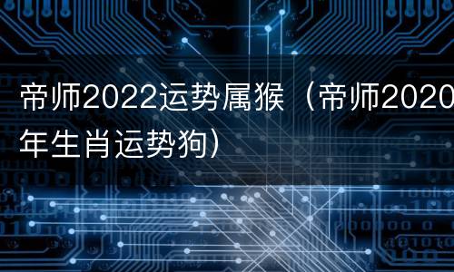 帝师2022运势属猴（帝师2020年生肖运势狗）