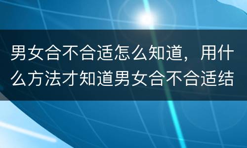 男女合不合适怎么知道，用什么方法才知道男女合不合适结婚