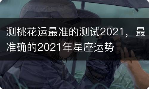 测桃花运最准的测试2021，最准确的2021年星座运势