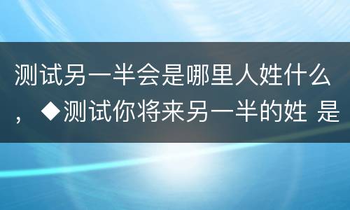 测试另一半会是哪里人姓什么，◆测试你将来另一半的姓 是什么(相当有趣)