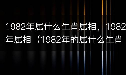 1982年属什么生肖属相，1982年属相（1982年的属什么生肖属相）