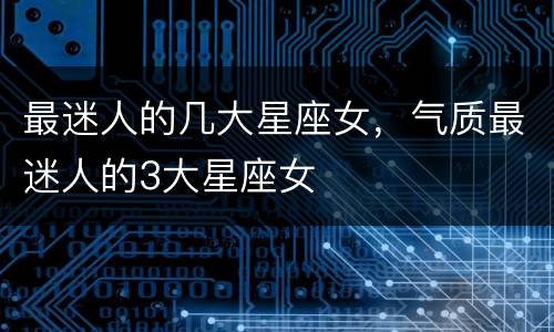 最迷人的几大星座女，气质最迷人的3大星座女