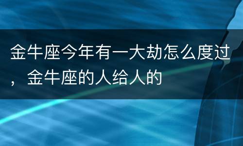 金牛座今年有一大劫怎么度过，金牛座的人给人的