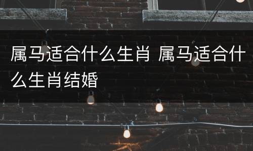 属马适合什么生肖 属马适合什么生肖结婚