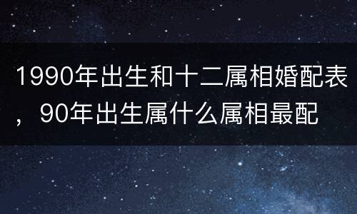 1990年出生和十二属相婚配表，90年出生属什么属相最配