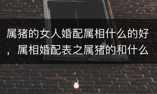 属猪的女人婚配属相什么的好，属相婚配表之属猪的和什么属相最配