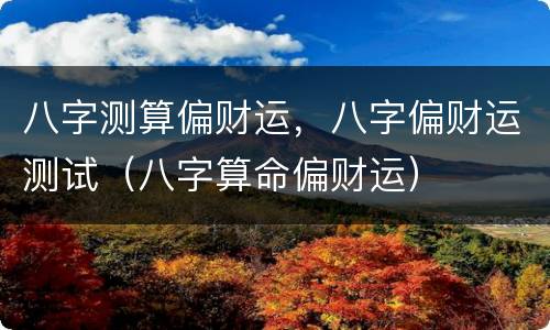 八字测算偏财运，八字偏财运测试（八字算命偏财运）