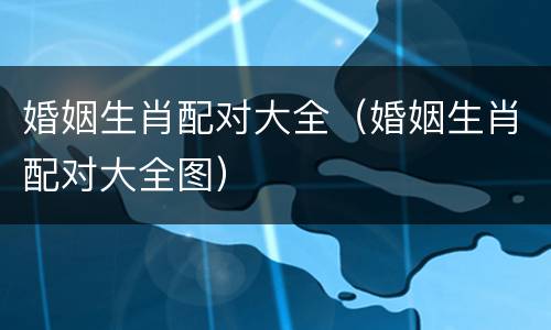 婚姻生肖配对大全（婚姻生肖配对大全图）