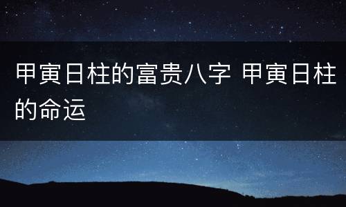 甲寅日柱的富贵八字 甲寅日柱的命运