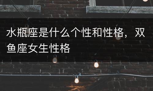 水瓶座是什么个性和性格，双鱼座女生性格