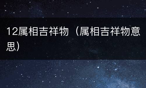 12属相吉祥物（属相吉祥物意思）
