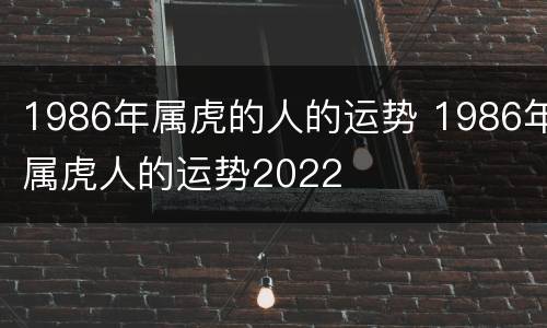 1986年属虎的人的运势 1986年属虎人的运势2022