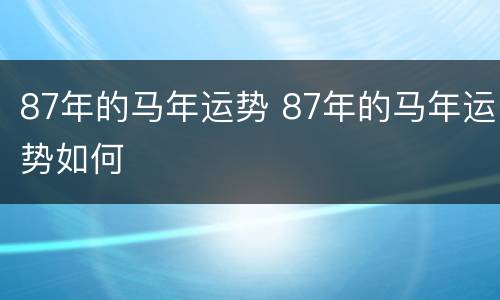 87年的马年运势 87年的马年运势如何