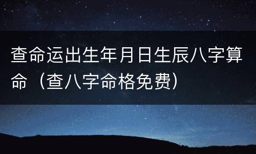 查命运出生年月日生辰八字算命（查八字命格免费）