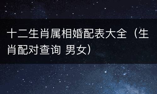 十二生肖属相婚配表大全（生肖配对查询 男女）