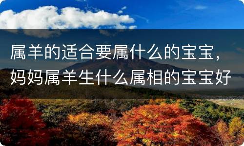 属羊的适合要属什么的宝宝，妈妈属羊生什么属相的宝宝好
