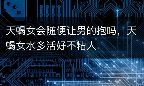 天蝎女会随便让男的抱吗，天蝎女水多活好不粘人