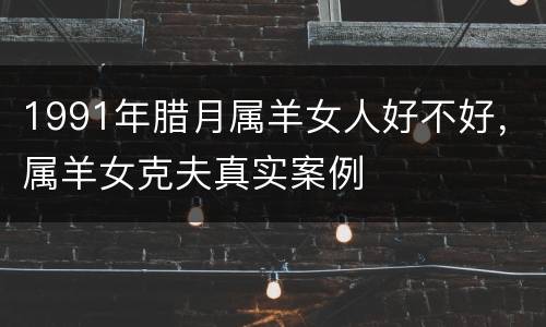 1991年腊月属羊女人好不好，属羊女克夫真实案例