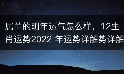 属羊的明年运气怎么样，12生肖运势2022 年运势详解势详解