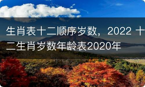 生肖表十二顺序岁数，2022 十二生肖岁数年龄表2020年