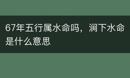 67年五行属水命吗，涧下水命是什么意思