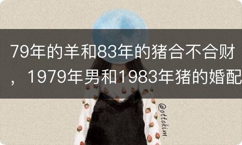 79年的羊和83年的猪合不合财，1979年男和1983年猪的婚配