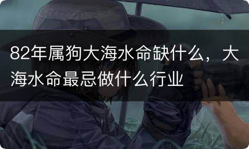 82年属狗大海水命缺什么，大海水命最忌做什么行业