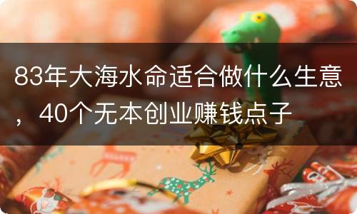 83年大海水命适合做什么生意，40个无本创业赚钱点子