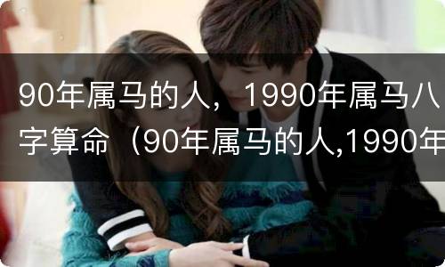 90年属马的人，1990年属马八字算命（90年属马的人,1990年属马八字算命怎么样）