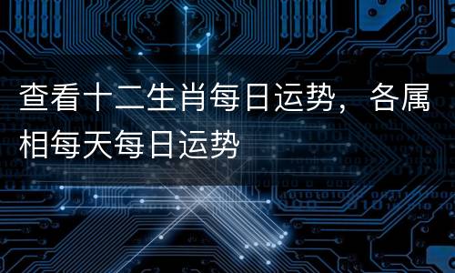 查看十二生肖每日运势，各属相每天每日运势