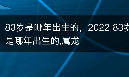 83岁是哪年出生的，2022 83岁是哪年出生的,属龙