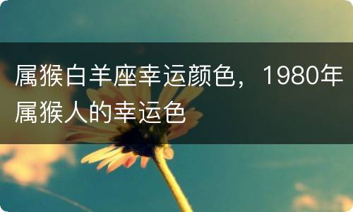 属猴白羊座幸运颜色，1980年属猴人的幸运色