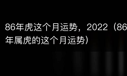 86年虎这个月运势，2022（86年属虎的这个月运势）