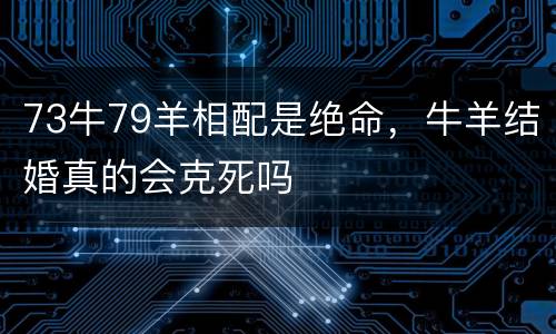 73牛79羊相配是绝命，牛羊结婚真的会克死吗