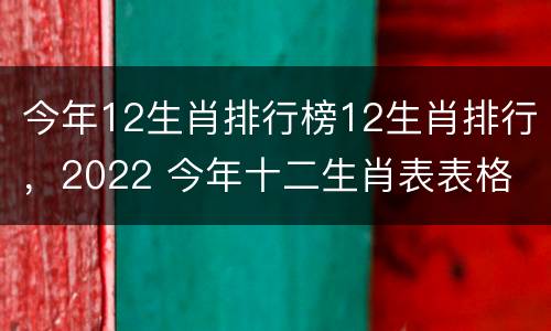 今年12生肖排行榜12生肖排行，2022 今年十二生肖表表格