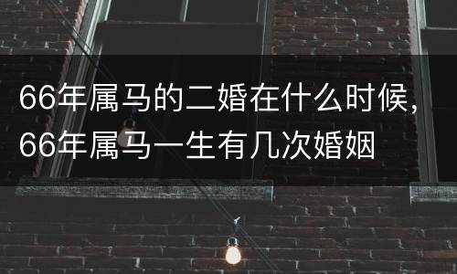 66年属马的二婚在什么时候，66年属马一生有几次婚姻