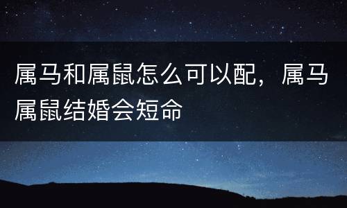 属马和属鼠怎么可以配，属马属鼠结婚会短命