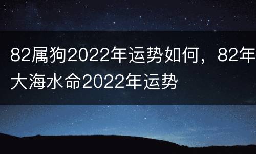 82属狗2022年运势如何，82年大海水命2022年运势