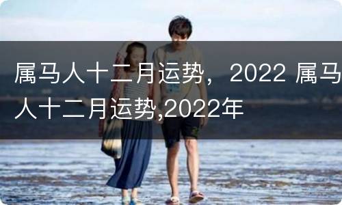 属马人十二月运势，2022 属马人十二月运势,2022年