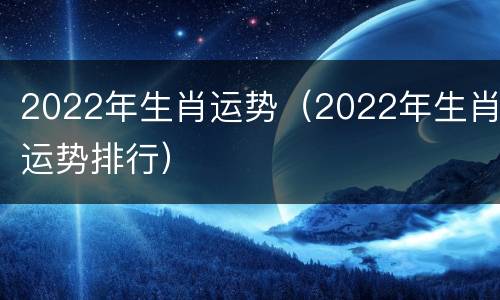 2022年生肖运势（2022年生肖运势排行）