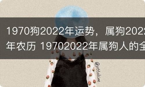 1970狗2022年运势，属狗2022年农历 19702022年属狗人的全年运势