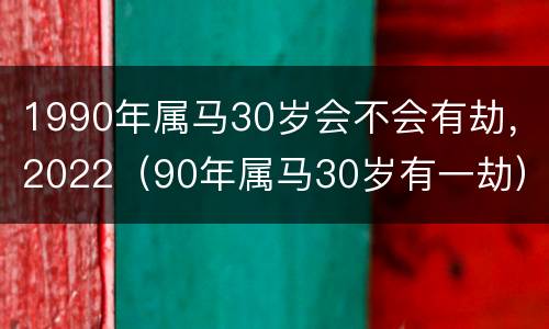 1990年属马30岁会不会有劫，2022（90年属马30岁有一劫）